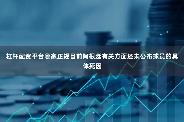 杠杆配资平台哪家正规目前阿根廷有关方面还未公布球员的具体死因