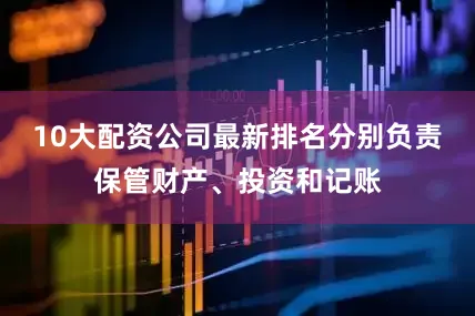 10大配资公司最新排名分别负责保管财产、投资和记账