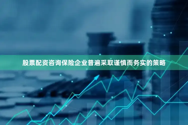 股票配资咨询保险企业普遍采取谨慎而务实的策略