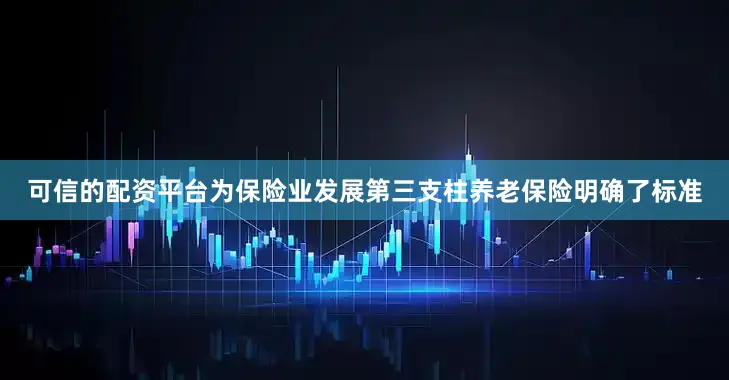 可信的配资平台为保险业发展第三支柱养老保险明确了标准