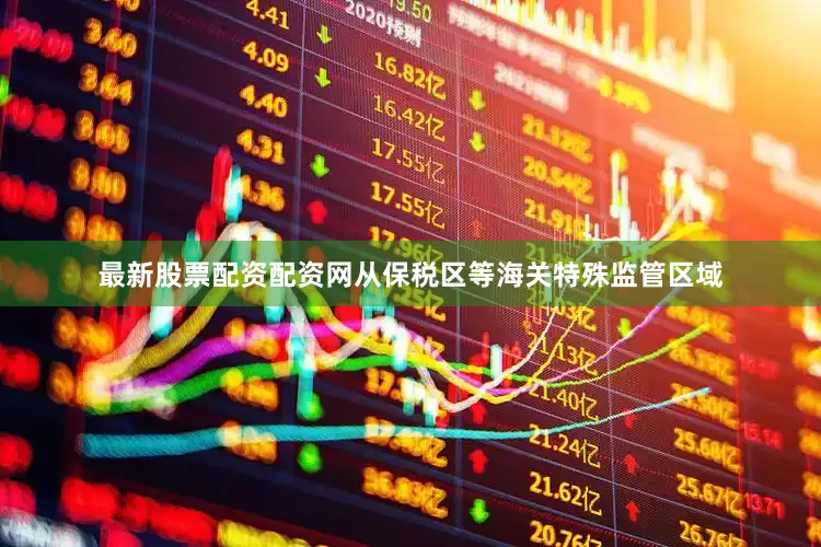 最新股票配资配资网从保税区等海关特殊监管区域
