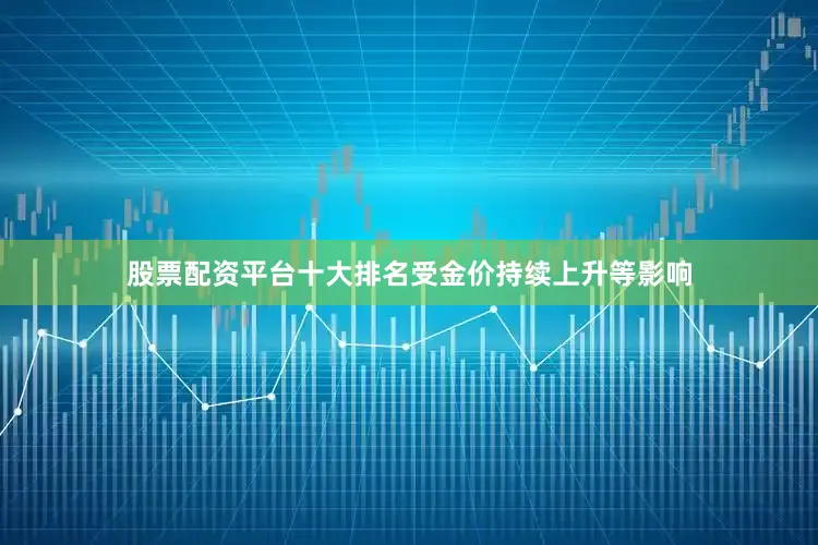 股票配资平台十大排名受金价持续上升等影响