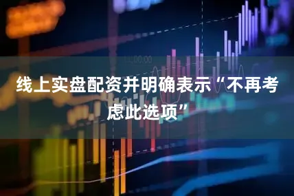 线上实盘配资并明确表示“不再考虑此选项”