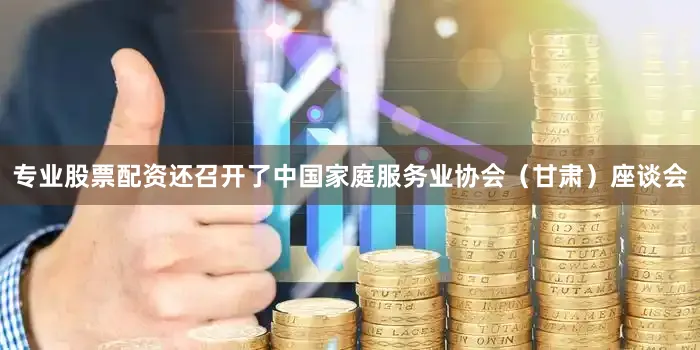 专业股票配资还召开了中国家庭服务业协会（甘肃）座谈会