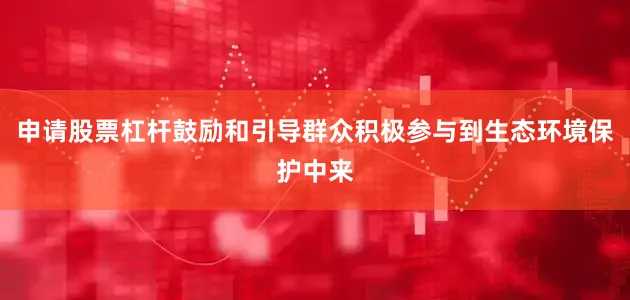 申请股票杠杆鼓励和引导群众积极参与到生态环境保护中来