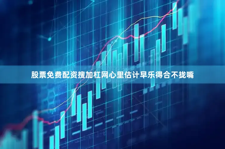股票免费配资搜加杠网心里估计早乐得合不拢嘴