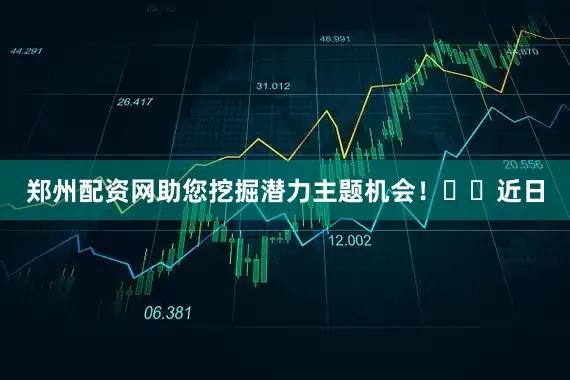 郑州配资网助您挖掘潜力主题机会！		　　近日