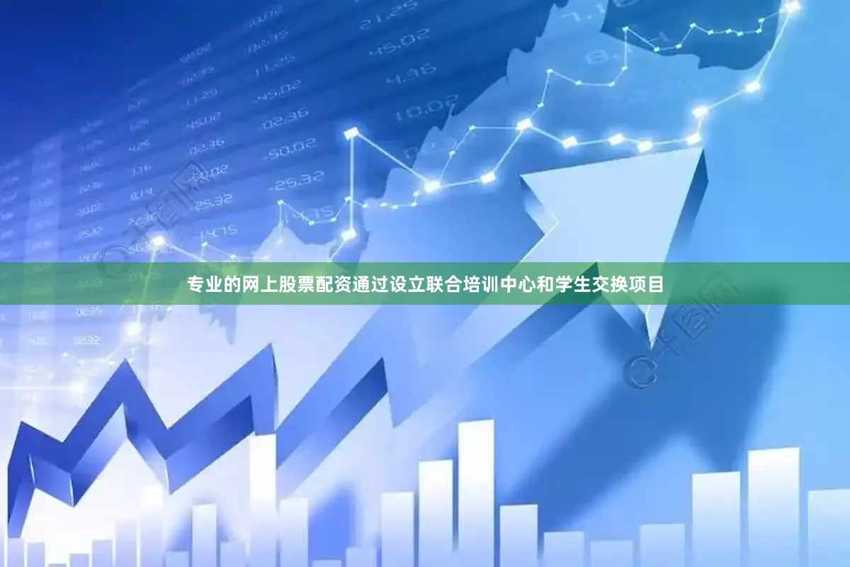 专业的网上股票配资通过设立联合培训中心和学生交换项目
