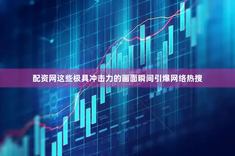 配资网这些极具冲击力的画面瞬间引爆网络热搜