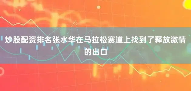 炒股配资排名张水华在马拉松赛道上找到了释放激情的出口