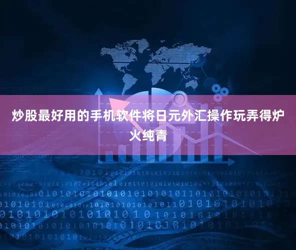 炒股最好用的手机软件将日元外汇操作玩弄得炉火纯青