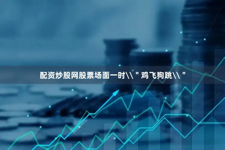 配资炒股网股票场面一时\＂鸡飞狗跳\＂