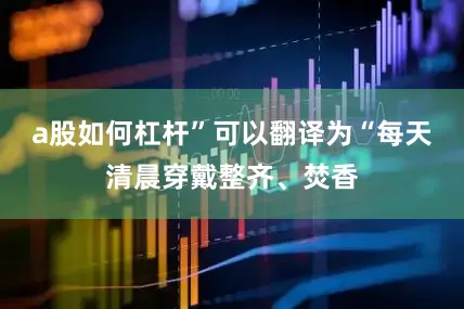 a股如何杠杆”可以翻译为“每天清晨穿戴整齐、焚香