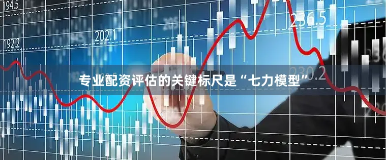 专业配资　　评估的关键标尺是“七力模型”