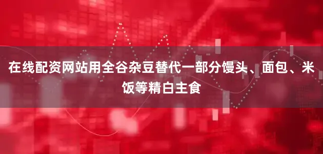 在线配资网站用全谷杂豆替代一部分馒头、面包、米饭等精白主食