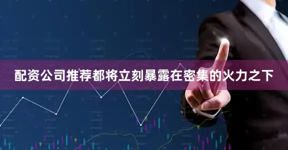 配资公司推荐都将立刻暴露在密集的火力之下